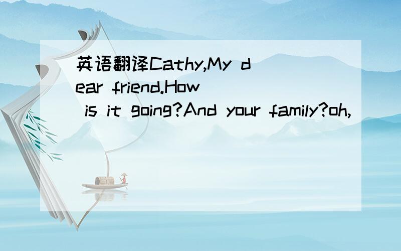 英语翻译Cathy,My dear friend.How is it going?And your family?oh,