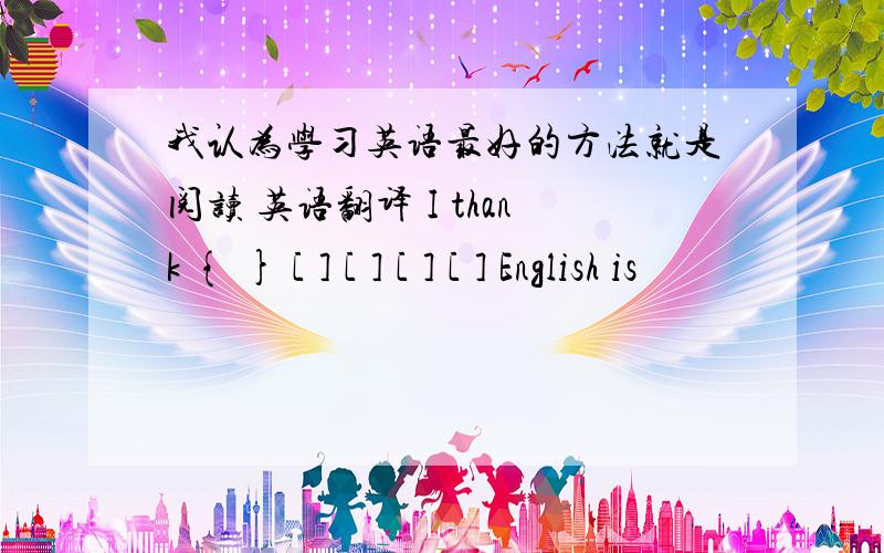 我认为学习英语最好的方法就是阅读 英语翻译 I thank { } [ ] [ ] [ ] [ ] English is