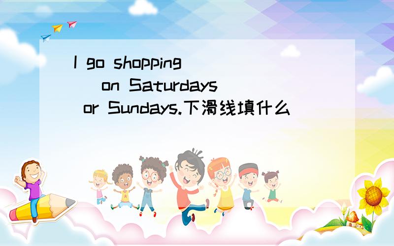 I go shopping _ on Saturdays or Sundays.下滑线填什么