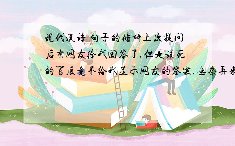 现代汉语 句子的修辞上次提问后有网友给我回答了,但是该死的百度竟不给我显示网友的答案.无奈再来提次问.如下：有一个句子：