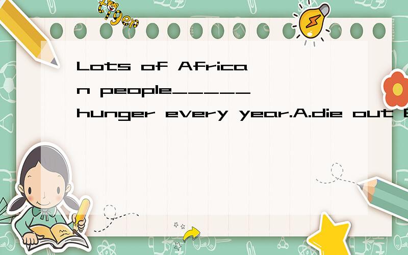 Lots of African people_____ hunger every year.A.die out B.di