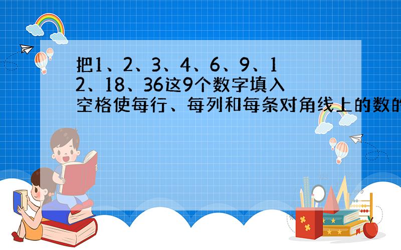 把1、2、3、4、6、9、12、18、36这9个数字填入空格使每行、每列和每条对角线上的数的和都相等,你能做到吗?