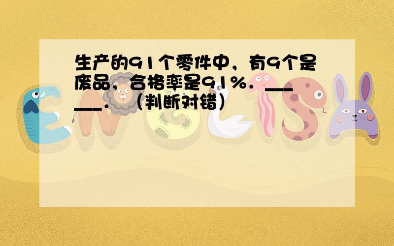 生产的91个零件中，有9个是废品，合格率是91%．______． （判断对错）