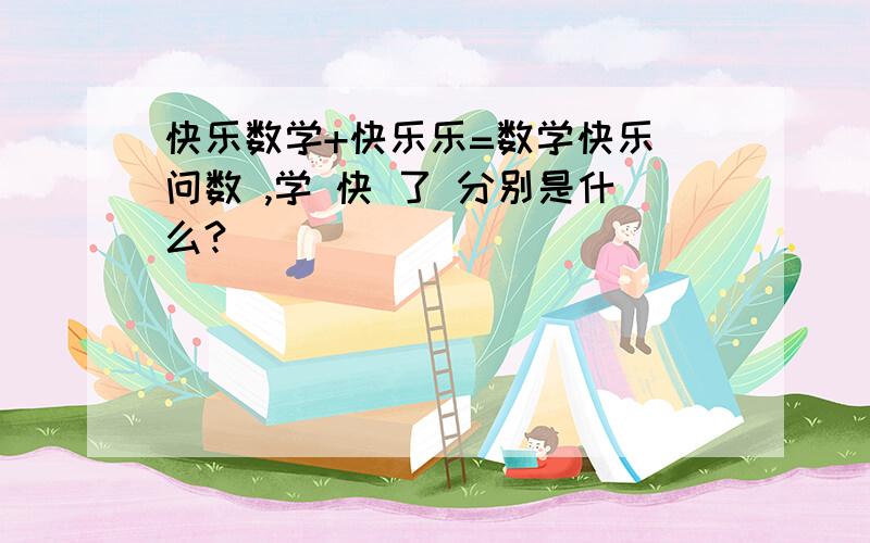 快乐数学+快乐乐=数学快乐 问数 ,学 快 了 分别是什么?