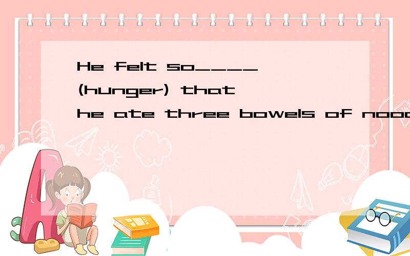 He felt so____(hunger) that he ate three bowels of noodles