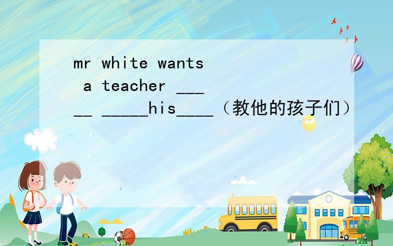 mr white wants a teacher _____ _____his____（教他的孩子们）