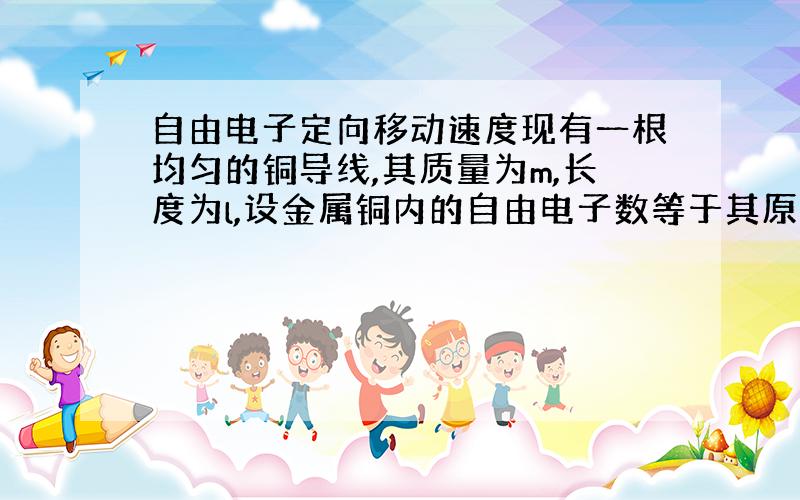 自由电子定向移动速度现有一根均匀的铜导线,其质量为m,长度为l,设金属铜内的自由电子数等于其原子个数,已知电子的电量为e