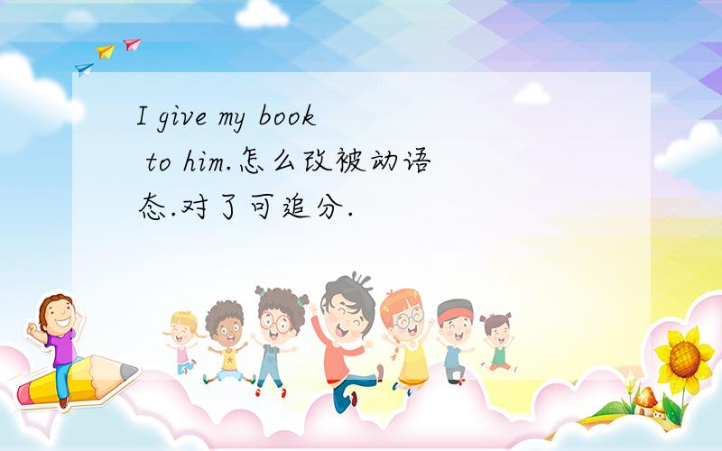 I give my book to him.怎么改被动语态.对了可追分.