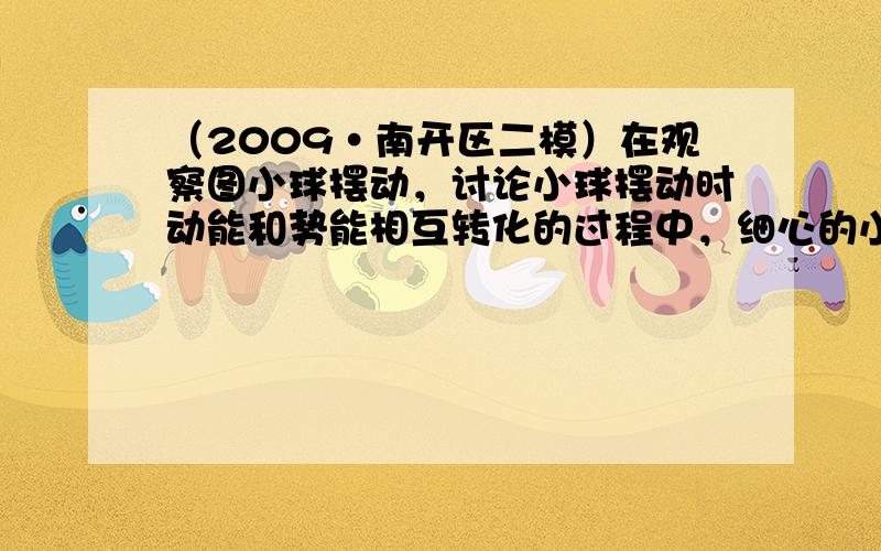 （2009•南开区二模）在观察图小球摆动，讨论小球摆动时动能和势能相互转化的过程中，细心的小明发现小球每摆一个来回的时间