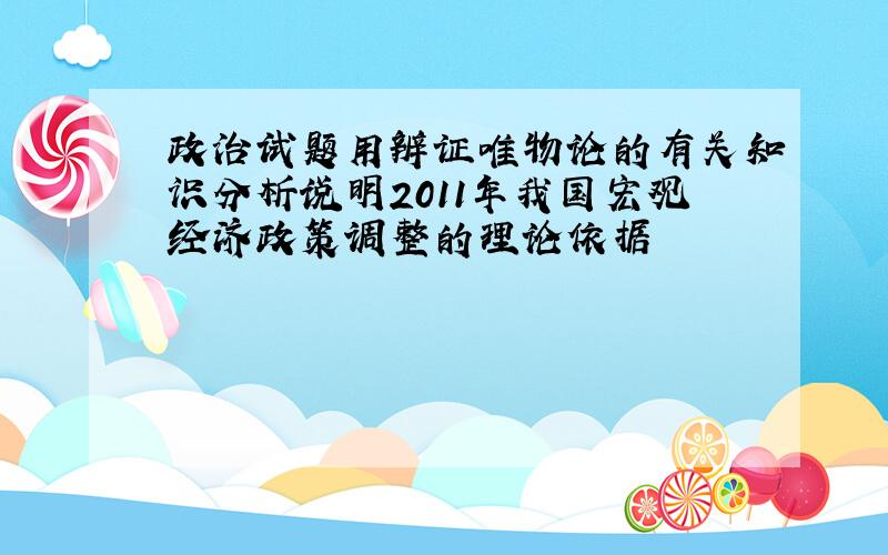 政治试题用辨证唯物论的有关知识分析说明2011年我国宏观经济政策调整的理论依据