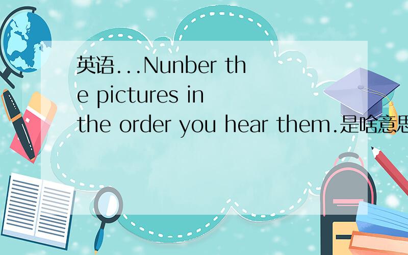 英语...Nunber the pictures in the order you hear them.是啥意思?