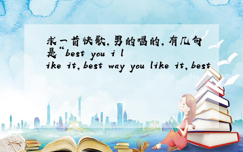 求一首快歌,男的唱的,有几句是“best you i like it,best way you like it,best