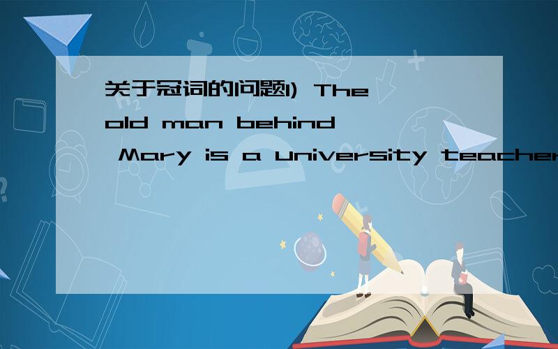 关于冠词的问题1) The old man behind Mary is a university teacher.这道