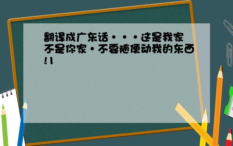 翻译成广东话···这是我家 不是你家·不要随便动我的东西!1