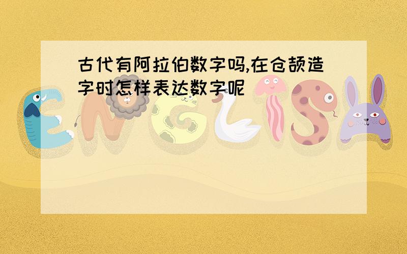 古代有阿拉伯数字吗,在仓颉造字时怎样表达数字呢