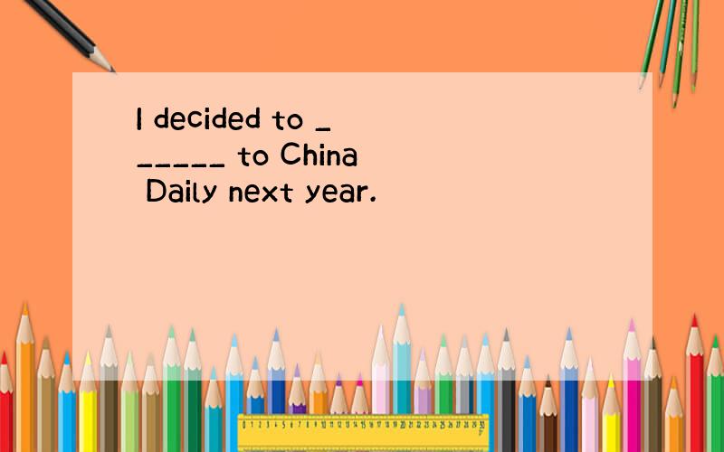 I decided to ______ to China Daily next year.