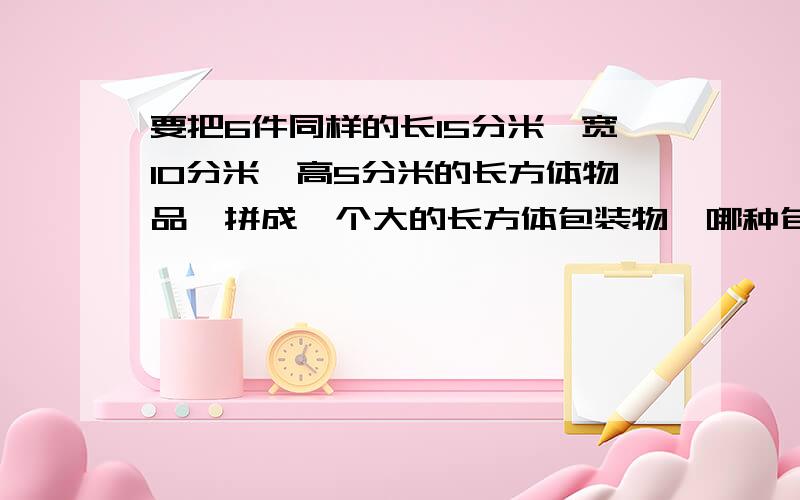 要把6件同样的长15分米、宽10分米、高5分米的长方体物品,拼成一个大的长方体包装物,哪种包装方法表面积