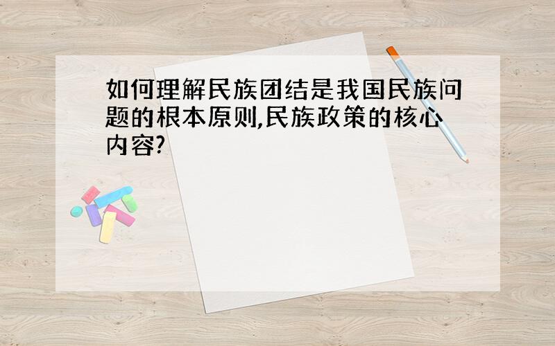 如何理解民族团结是我国民族问题的根本原则,民族政策的核心内容?