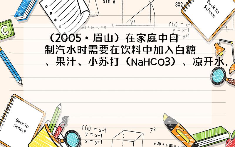 （2005•眉山）在家庭中自制汽水时需要在饮料中加入白糖、果汁、小苏打（NaHCO3）、凉开水，还需加入柠檬酸．