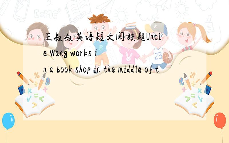 王叔叔英语短文阅读题Uncle Wang works in a book shop in the middle of t