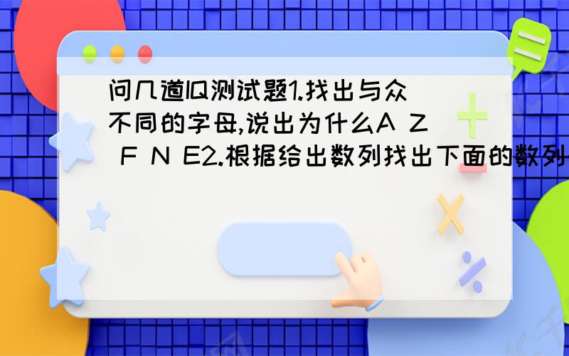 问几道IQ测试题1.找出与众不同的字母,说出为什么A Z F N E2.根据给出数列找出下面的数列的不符合的数字.2-3