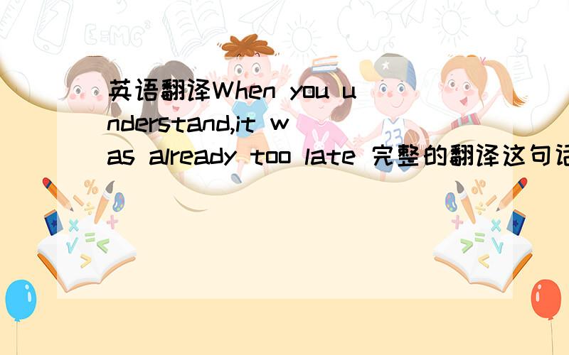 英语翻译When you understand,it was already too late 完整的翻译这句话