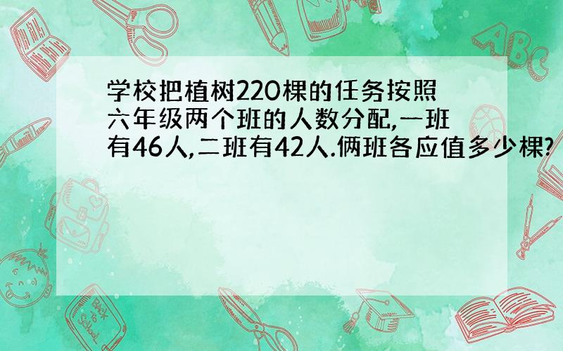 学校把植树220棵的任务按照六年级两个班的人数分配,一班有46人,二班有42人.俩班各应值多少棵?（列方程）