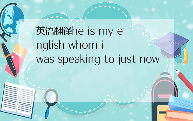 英语翻译he is my english whom i was speaking to just now