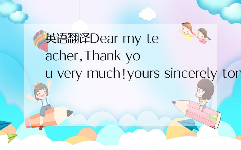 英语翻译Dear my teacher,Thank you very much!yours sincerely tomj