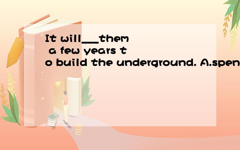 It will___them a few years to build the underground. A.spend