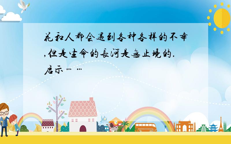 花和人都会遇到各种各样的不幸,但是生命的长河是无止境的.启示……