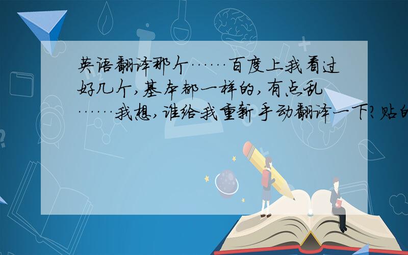 英语翻译那个……百度上我看过好几个,基本都一样的,有点乱……我想,谁给我重新手动翻译一下?贴的不要了,尤其是有一句：An