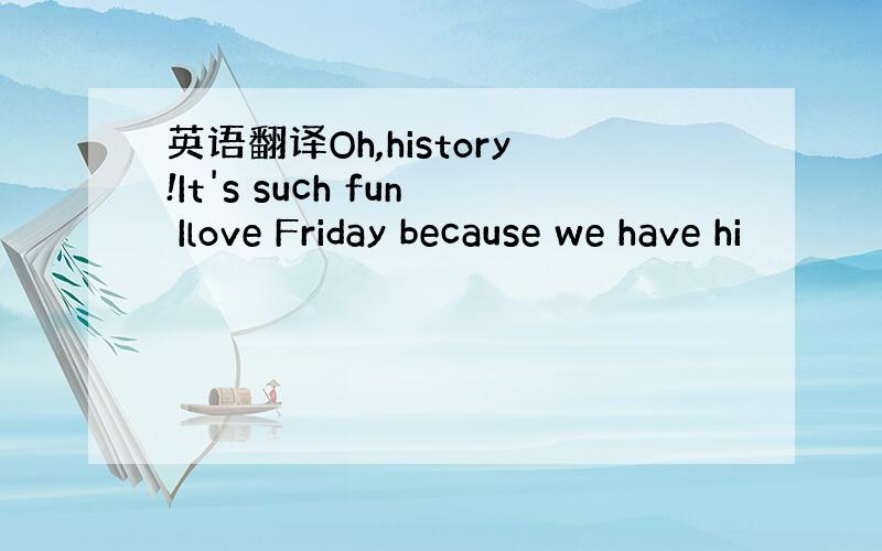 英语翻译Oh,history!It's such fun Ilove Friday because we have hi