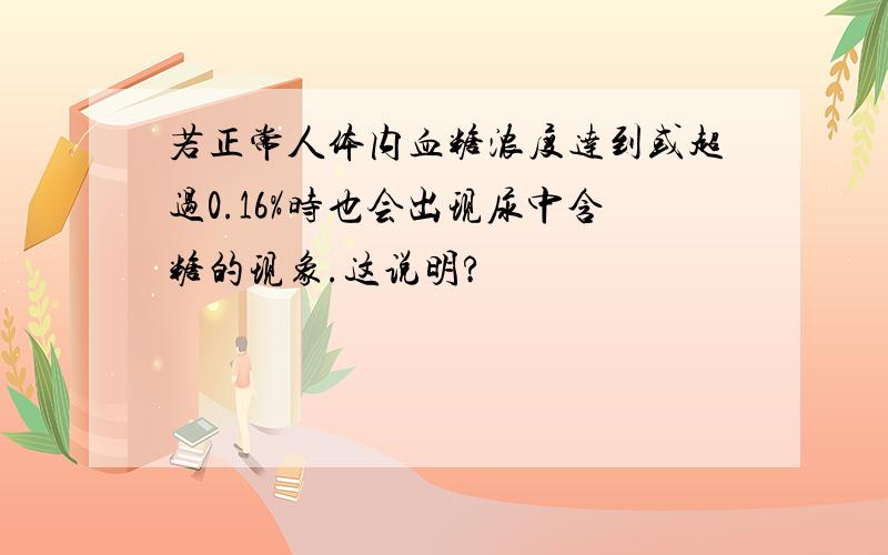 若正常人体内血糖浓度达到或超过0.16%时也会出现尿中含糖的现象.这说明?