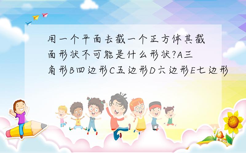 用一个平面去截一个正方体其截面形状不可能是什么形状?A三角形B四边形C五边形D六边形E七边形