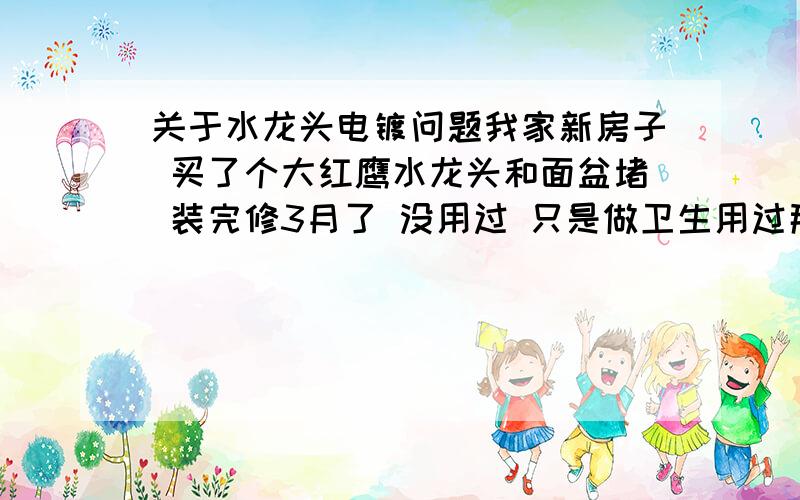 关于水龙头电镀问题我家新房子 买了个大红鹰水龙头和面盆堵 装完修3月了 没用过 只是做卫生用过那个水龙头 进期我发现水龙