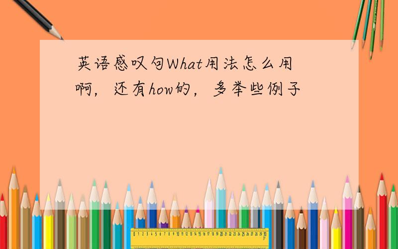 英语感叹句What用法怎么用啊，还有how的，多举些例子