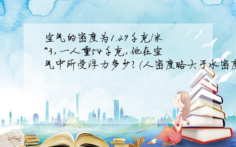 空气的密度为1.29千克/米^3,一人重54千克,他在空气中所受浮力多少?（人密度略大于水密度