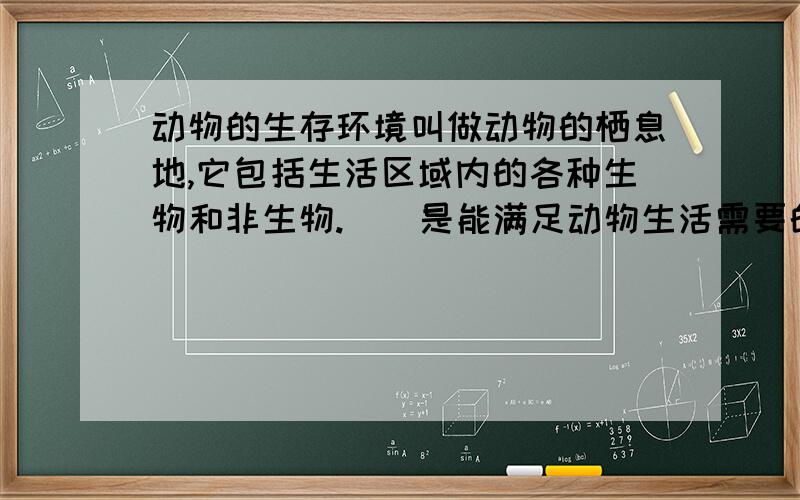 动物的生存环境叫做动物的栖息地,它包括生活区域内的各种生物和非生物.()是能满足动物生活需要的地方.