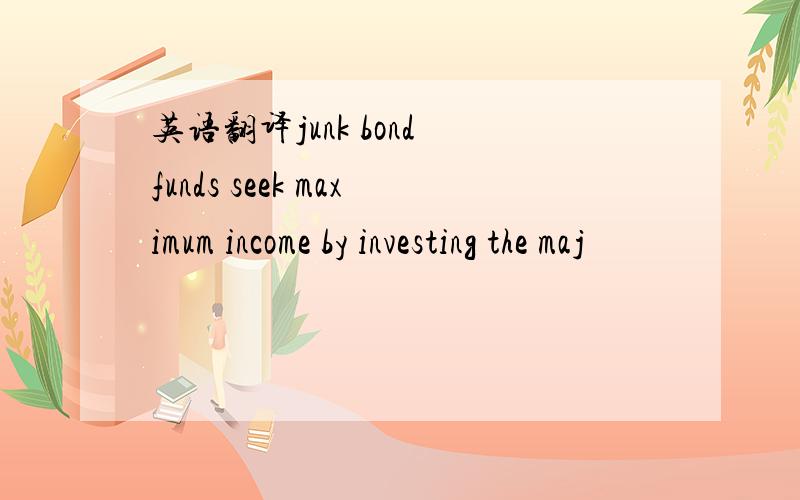 英语翻译junk bond funds seek maximum income by investing the maj