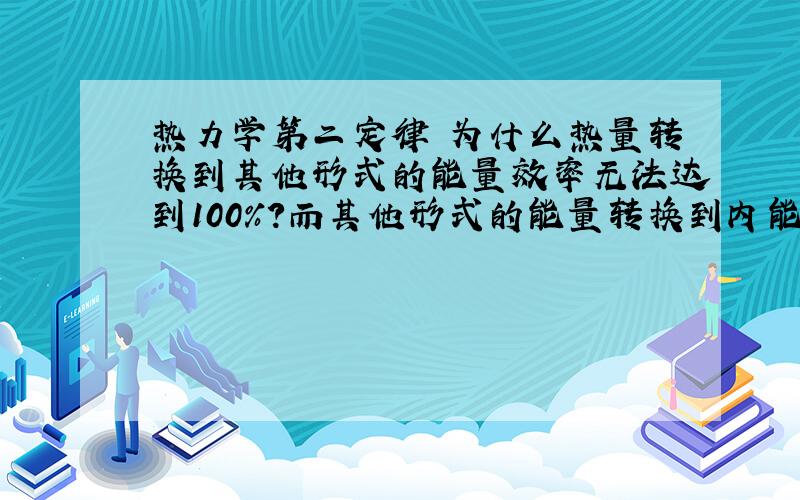 热力学第二定律 为什么热量转换到其他形式的能量效率无法达到100%?而其他形式的能量转换到内能却能到100%?在内燃机中