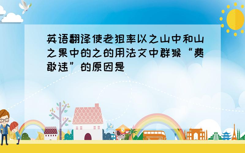 英语翻译使老狙率以之山中和山之果中的之的用法文中群猴“费敢违”的原因是