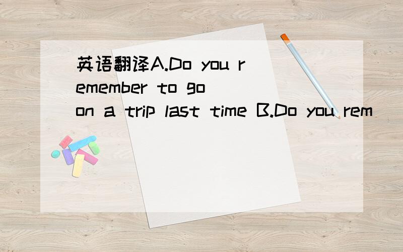 英语翻译A.Do you remember to go on a trip last time B.Do you rem