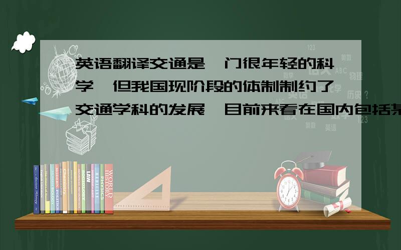 英语翻译交通是一门很年轻的科学,但我国现阶段的体制制约了交通学科的发展,目前来看在国内包括某些欧美国家,交通运输规划的“