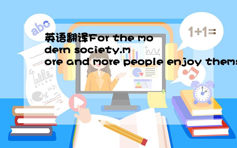 英语翻译For the modern society.more and more people enjoy themse