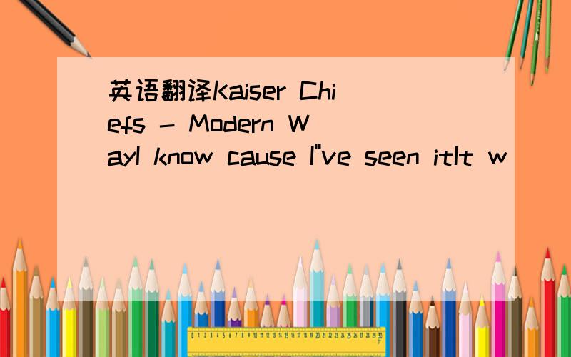 英语翻译Kaiser Chiefs - Modern WayI know cause I''ve seen itIt w