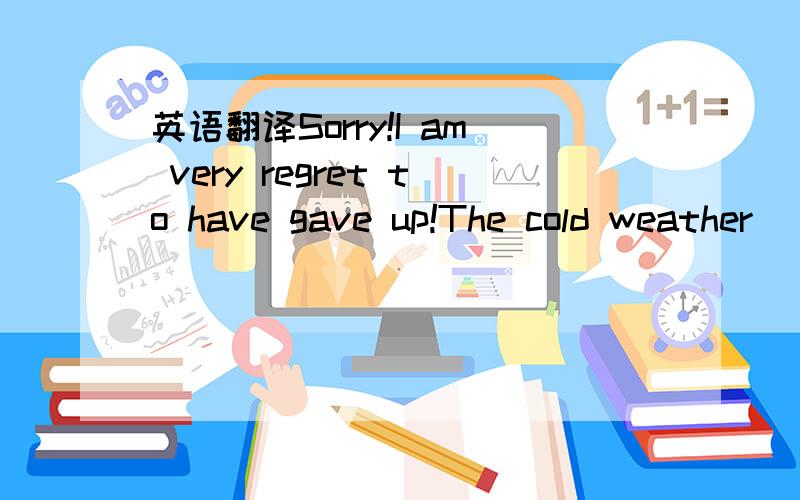 英语翻译Sorry!I am very regret to have gave up!The cold weather