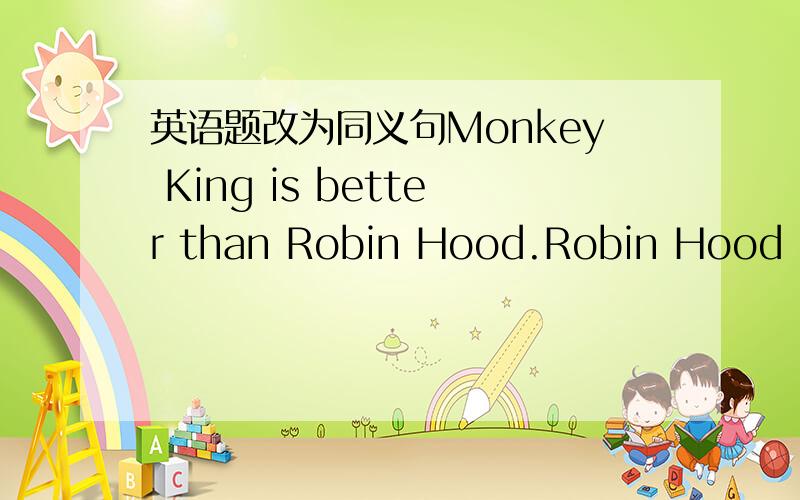 英语题改为同义句Monkey King is better than Robin Hood.Robin Hood is