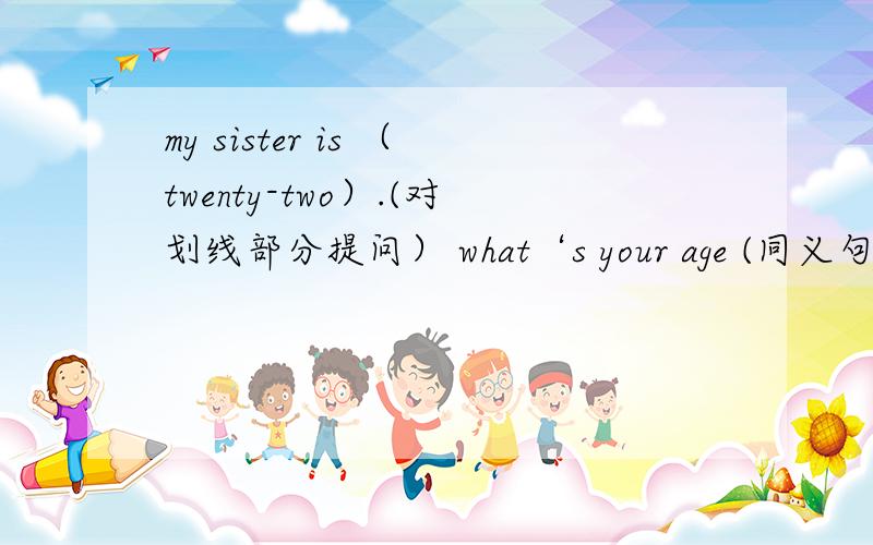 my sister is （twenty-two）.(对划线部分提问） what‘s your age (同义句转换）