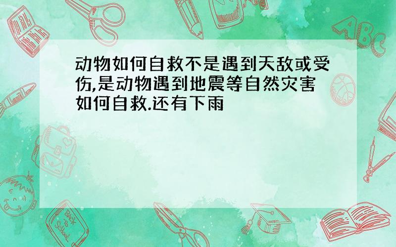 动物如何自救不是遇到天敌或受伤,是动物遇到地震等自然灾害如何自救.还有下雨